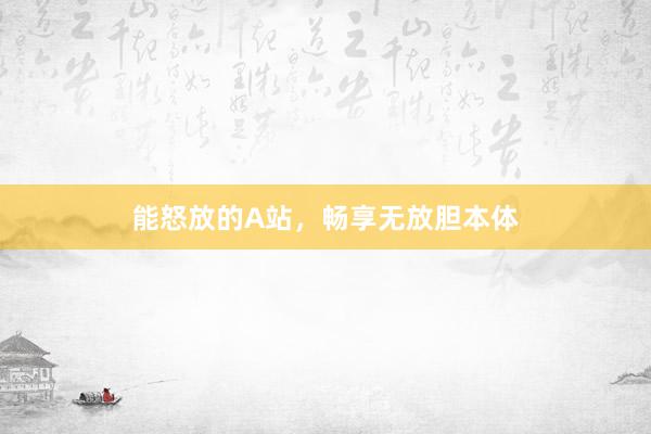 能怒放的A站，畅享无放胆本体