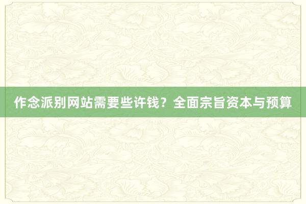 作念派别网站需要些许钱？全面宗旨资本与预算