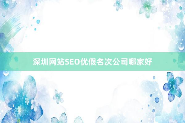 深圳网站SEO优假名次公司哪家好