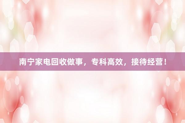 南宁家电回收做事，专科高效，接待经营！