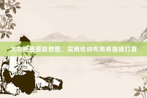 大衣柜里面联想图，实用收纳布局有揣摸打算
