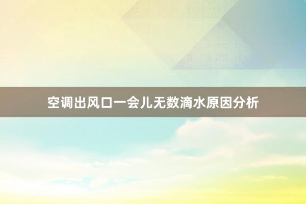 空调出风口一会儿无数滴水原因分析