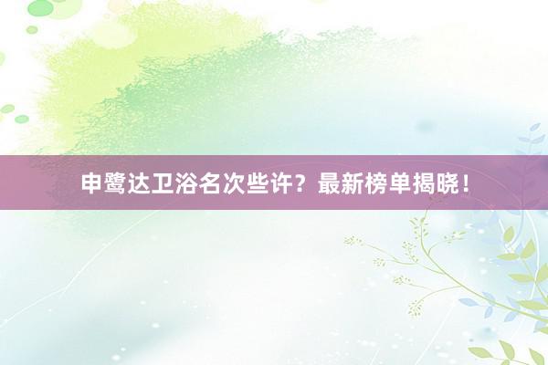 申鹭达卫浴名次些许？最新榜单揭晓！