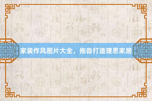 家装作风图片大全，拖沓打造理思家居