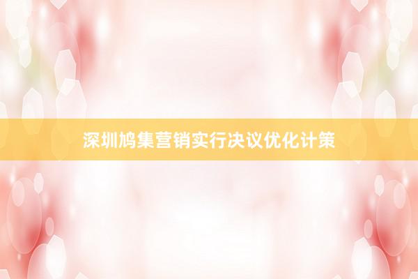 深圳鸠集营销实行决议优化计策