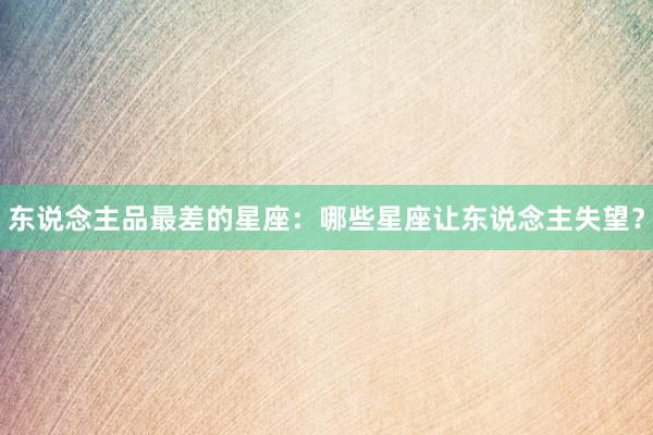 东说念主品最差的星座：哪些星座让东说念主失望？