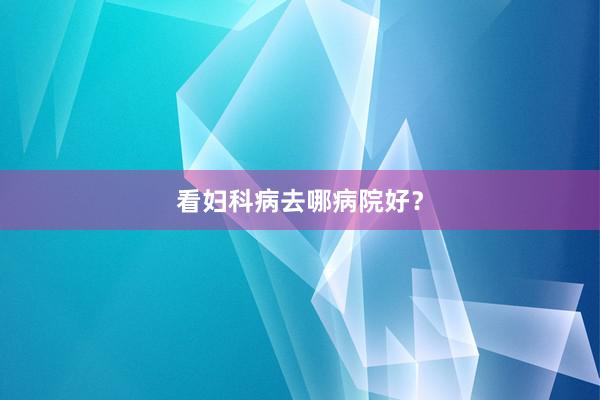 看妇科病去哪病院好？