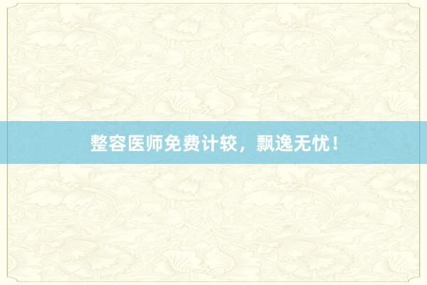 整容医师免费计较，飘逸无忧！